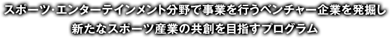 スポーツ・エンターテイメントの分野で事業を行うベンチャー企業を発掘し新たなスポーツ産業の共創を目指すプログラム