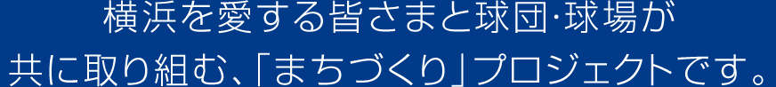 横浜を愛する皆さまと球団・球場が共に取り組む、「まちづくり」プロジェクトです。